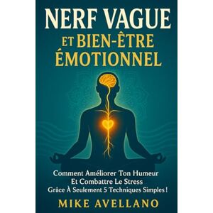 Avellano, Mike NERF VAGUE ET BIEN-ÊTRE ÉMOTIONNEL: Comment améliorer ton humeur et combattre le stress grâce à seulement 5 techniques simples !: 1 Avellano, Mike NERF VAGUE ET BIEN-ÊTRE ÉMOTIONNEL: Comment améliorer ton humeur et combattre le stress grâce à seulement 5 techniques simples !: 1