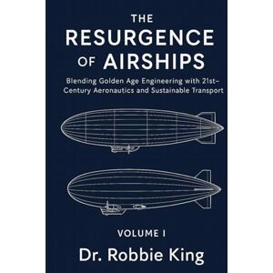 King, Dr. Robbie The Resurgence of Airships: Blending Golden Age Engineering with 21st-Century Aeronautics and Sustainable Transport, Volume I King, Dr. Robbie The Resurgence of Airships: Blending Golden Age Engineering with 21st-Century Aeronautics and Sustainable Transport, Volume I