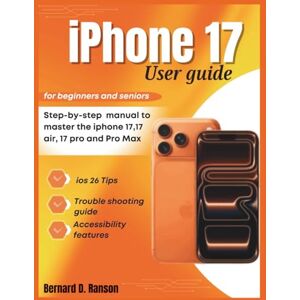 Ranson, Bernard iPhone 17 User Guide for Beginners and Seniors: Step-by-Step Manual to Master the iPhone 17, 17 Air, 17 Pro & Pro Max with iOS 26 Tips, Tricks, and Accessibility features Ranson, Bernard iPhone 17 User Guide for Beginners and Seniors: Step-by-Step Manual to Master the iPhone 17, 17 Air, 17 Pro & Pro Max with iOS 26 Tips, Tricks, and Accessibility features