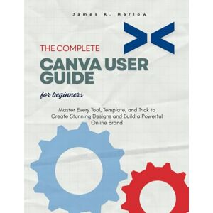 Harlow, James K. THE COMPLETE CANVA USER GUIDE FOR BEGINNERS: Master Every Tool, Template, and Trick to Create Stunning Designs and Build a Powerful Online Brand Harlow, James K. THE COMPLETE CANVA USER GUIDE FOR BEGINNERS: Master Every Tool, Template, and Trick to Create Stunning Designs and Build a Powerful Online Brand