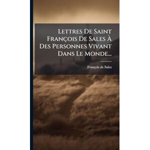 Sales, François de Lettres De Saint François De Sales À Des Personnes Vivant Dans Le Monde... Sales, François de Lettres De Saint François De Sales À Des Personnes Vivant Dans Le Monde...
