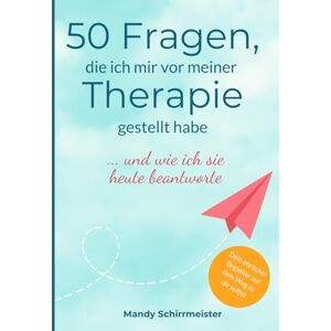 Schirrmeister, Mandy 50 Fragen, die ich mir vor meiner Therapie gestellt habe: ... und wie ich sie heute beantworte Schirrmeister, Mandy 50 Fragen, die ich mir vor meiner Therapie gestellt habe: ... und wie ich sie heute beantworte