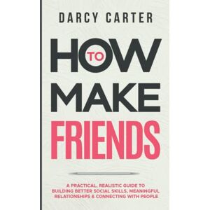 Carter, Darcy How to Make Friends: A Practical, Realistic Guide To Building Better Social Skills, Meaningful Relationships & Connecting With People Carter, Darcy How to Make Friends: A Practical, Realistic Guide To Building Better Social Skills, Meaningful Relationships & Connecting With People