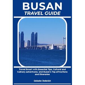 Tederich, Geissler BUSAN TRAVEL GUIDE: Travel Smart with Essential Tips, Cultural and Culinary Adventures, and Busan’s Top Attractions and Itineraries Tederich, Geissler BUSAN TRAVEL GUIDE: Travel Smart with Essential Tips, Cultural and Culinary Adventures, and Busan’s Top Attractions and Itineraries