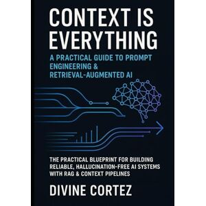 CORTEZ, DIVINE “Context Is Everything: A Practical Guide to Prompt Engineering & Retrieval-Augmented AI”: The Practical Blueprint for Building Reliable, Hallucination-Free AI Systems with RAG & Context Pipelines CORTEZ, DIVINE “Context Is Everything: A Practical Guide to Prompt Engineering & Retrieval-Augmented AI”: The Practical Blueprint for Building Reliable, Hallucination-Free AI Systems with RAG & Context Pipelines