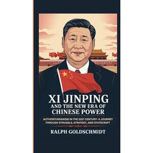 Goldschmidt, Ralph Xi Jinping and the New Era of Chinese Power: Authoritarianism in the 21st Century- A Journey Through Struggle, Strategy, and Statecraft Goldschmidt, Ralph Xi Jinping and the New Era of Chinese Power: Authoritarianism in the 21st Century- A Journey Through Struggle, Strategy, and Statecraft