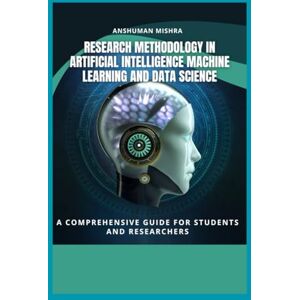 Mishra, Anshuman Research Methodology in Artificial Intelligence, Machine Learning, and Data Science: a comprehensive guide for students and researchers (AI Course) Mishra, Anshuman Research Methodology in Artificial Intelligence, Machine Learning, and Data Science: a comprehensive guide for students and researchers (AI Course)