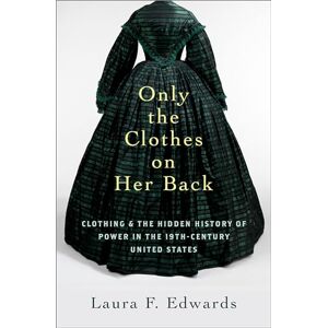 Edwards, Laura F. Only the Clothes on Her Back: Clothing and the Hidden History of Power in the Nineteenth-Century United States Edwards, Laura F. Only the Clothes on Her Back: Clothing and the Hidden History of Power in the Nineteenth-Century United States