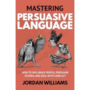 Williams, Jordan Mastering Persuasive Language: How to Influence People, Persuade Others, and Deal With Conflict (Mastering Oneself) Williams, Jordan Mastering Persuasive Language: How to Influence People, Persuade Others, and Deal With Conflict (Mastering Oneself)