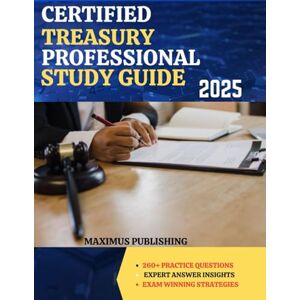 PUBLISHING, MAXIMUS CERTIFIED TREASURY PROFESSIONAL STUDY GUIDE 2025: 260+ practice questions, expert answer insights, and exam-winning strategies PUBLISHING, MAXIMUS CERTIFIED TREASURY PROFESSIONAL STUDY GUIDE 2025: 260+ practice questions, expert answer insights, and exam-winning strategies