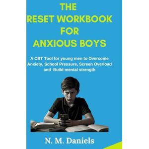Daniels, N.M The Reset Workbook for Anxious Boys: A CBT Workbook for Young Men to Overcome Anxiety, School Pressure, Screen Overload and Build Mental Strength Daniels, N.M The Reset Workbook for Anxious Boys: A CBT Workbook for Young Men to Overcome Anxiety, School Pressure, Screen Overload and Build Mental Strength
