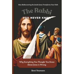 Neumann, René The Rabbi You Never Knew: Why Everything You Thought You Knew About Jesus is Wrong How Rediscovering the Jewish Jesus Transforms Your Faith Neumann, René The Rabbi You Never Knew: Why Everything You Thought You Knew About Jesus is Wrong How Rediscovering the Jewish Jesus Transforms Your Faith