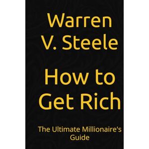Steele, Warren V. How to Get Rich: The Ultimate Millionaire's Guide Steele, Warren V. How to Get Rich: The Ultimate Millionaire's Guide