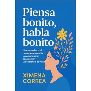 CORREA, XIMENA PIENSA BONITO, HABLA BONITO: Un camino hacia el pensamiento positivo, la comunicación consciente y la coherencia de vida. CORREA, XIMENA PIENSA BONITO, HABLA BONITO: Un camino hacia el pensamiento positivo, la comunicación consciente y la coherencia de vida.