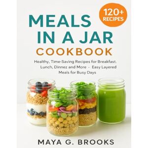 Brooks, Maya G. Meals in a Jar Cookbook: Healthy, Time-Saving Recipes for Breakfast, Lunch, Dinner, and More — Easy Layered Meals for Busy Days Brooks, Maya G. Meals in a Jar Cookbook: Healthy, Time-Saving Recipes for Breakfast, Lunch, Dinner, and More — Easy Layered Meals for Busy Days