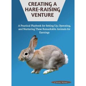 Alfred, Christy CREATING A HARE-RAISING VENTURE: A Practical Playbook for Setting Up, Operating, and Nurturing These Remarkable Animals for Earnings Alfred, Christy CREATING A HARE-RAISING VENTURE: A Practical Playbook for Setting Up, Operating, and Nurturing These Remarkable Animals for Earnings