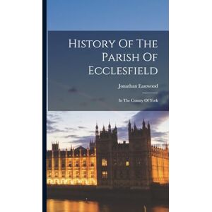 Eastwood, Jonathan History Of The Parish Of Ecclesfield: In The County Of York Eastwood, Jonathan History Of The Parish Of Ecclesfield: In The County Of York
