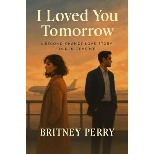 Perry, Britney I Loved You Tomorrow: A Second-chance Love Story Told In Reverse Perry, Britney I Loved You Tomorrow: A Second-chance Love Story Told In Reverse