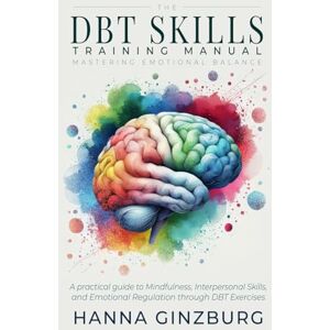 Ginzburg, Hanna The DBT Skills Training Manual: Mastering Emotional Balance A Practical Guide to Mindfulness, Interpersonal Skills, and Emotional Regulation through DBT Exercises Ginzburg, Hanna The DBT Skills Training Manual: Mastering Emotional Balance A Practical Guide to Mindfulness, Interpersonal Skills, and Emotional Regulation through DBT Exercises