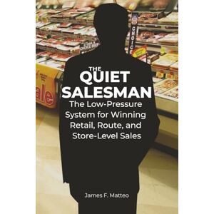 James F. Matteo THE QUIET SALESMAN: The Low-Pressure System for Winning Retail, Route, and Store-Level Sales James F. Matteo THE QUIET SALESMAN: The Low-Pressure System for Winning Retail, Route, and Store-Level Sales