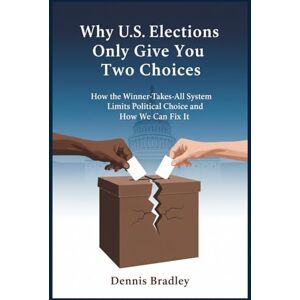 Bradley, Dennis Why US Elections Only Give You two Choices: How the Winner-Takes-All System Limits Political Choice and How We Can Fix It Bradley, Dennis Why US Elections Only Give You two Choices: How the Winner-Takes-All System Limits Political Choice and How We Can Fix It