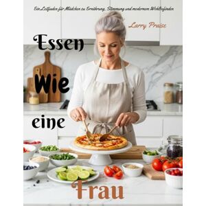 Praise, Larry Essen wie eine Frau: Ein Leitfaden für Mädchen zu Ernährung, Stimmung und modernem Wohlbefinden Praise, Larry Essen wie eine Frau: Ein Leitfaden für Mädchen zu Ernährung, Stimmung und modernem Wohlbefinden