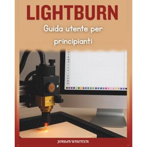 WISETECH, JORDAN Guida utente LightBurn per principianti: Un manuale completo per installare, progettare, risolvere i problemi e padroneggiare progetti laser creativi con sicurezza WISETECH, JORDAN Guida utente LightBurn per principianti: Un manuale completo per installare, progettare, risolvere i problemi e padroneggiare progetti laser creativi con sicurezza