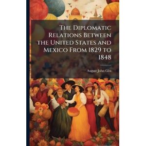 Giss, August John The Diplomatic Relations Between the United States and Mexico From 1829 to 1848 Giss, August John The Diplomatic Relations Between the United States and Mexico From 1829 to 1848