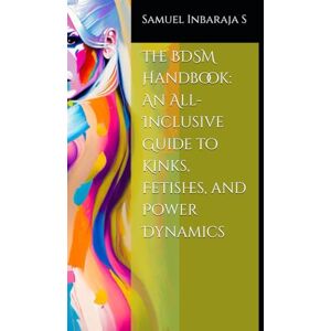 Inbaraja S, Samuel The BDSM Handbook: An All-Inclusive Guide to Kinks, Fetishes, and Power Dynamics (The Science of Pleasure) Inbaraja S, Samuel The BDSM Handbook: An All-Inclusive Guide to Kinks, Fetishes, and Power Dynamics (The Science of Pleasure)