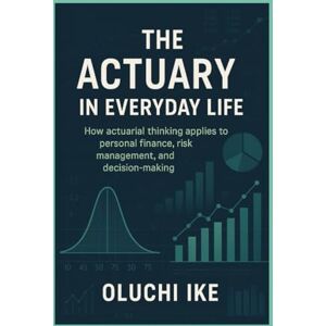 Ike, Oluchi The Actuary in Everyday Life: How actuarial thinking applies to personal finance, risk management, and decision-making Ike, Oluchi The Actuary in Everyday Life: How actuarial thinking applies to personal finance, risk management, and decision-making