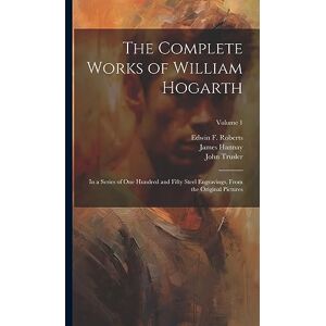 Hogarth, William 1697-1764 The Complete Works of William Hogarth: In a Series of One Hundred and Fifty Steel Engravings, From the Original Pictures; Volume 1 Hogarth, William 1697-1764 The Complete Works of William Hogarth: In a Series of One Hundred and Fifty Steel Engravings, From the Original Pictures; Volume 1