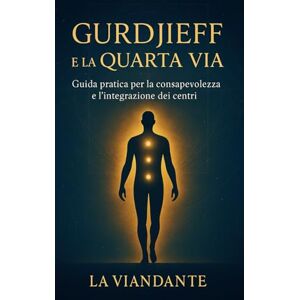 Viandante, La Gurdjieff e La Quarta Via: Guida pratica per la consapevolezza e l'integrazione dei centri (Quarta Via Pratica – Strumenti per il Viaggiatore Interiore) Viandante, La Gurdjieff e La Quarta Via: Guida pratica per la consapevolezza e l'integrazione dei centri (Quarta Via Pratica – Strumenti per il Viaggiatore Interiore)