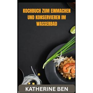 BEN, KATHERINE KOCHBUCH ZUM EINMACHEN UND KONSERVIEREN IM WASSERBAD BEN, KATHERINE KOCHBUCH ZUM EINMACHEN UND KONSERVIEREN IM WASSERBAD