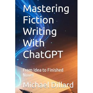 Dillard, Michael Mastering Fiction Writing With ChatGPT: From Idea to Finished Novel Dillard, Michael Mastering Fiction Writing With ChatGPT: From Idea to Finished Novel