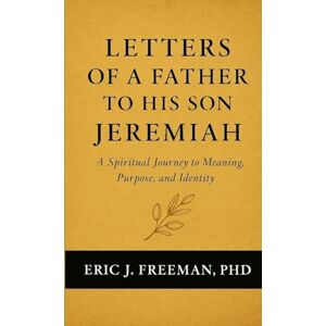 Freeman PhD, Eric J Letters of a Father to His Son Jeremiah- A Spiritual Journey to Meaning, Purpose, and Identity Freeman PhD, Eric J Letters of a Father to His Son Jeremiah- A Spiritual Journey to Meaning, Purpose, and Identity