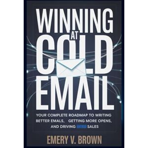 Brown, Emery V. Winning at Cold Email: Your Complete Roadmap to Writing Better Emails, Getting More Opens, and Driving More Sales Brown, Emery V. Winning at Cold Email: Your Complete Roadmap to Writing Better Emails, Getting More Opens, and Driving More Sales