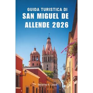 Logue, Beverley B GUIDA TURISTICA DI SAN MIGUEL DE ALLENDE 2026: Alla scoperta del patrimonio vivente del paradiso culturale del Messico Logue, Beverley B GUIDA TURISTICA DI SAN MIGUEL DE ALLENDE 2026: Alla scoperta del patrimonio vivente del paradiso culturale del Messico