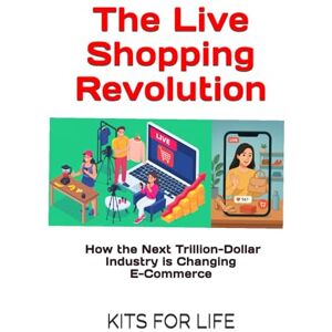 KITS FOR LIFE The Live Shopping Revolution: How the Next Trillion-Dollar Industry is Changing E-Commerce: A Complete Guide for Entrepreneurs, Mar-keters, and Investors to Master Live Com-merce KITS FOR LIFE The Live Shopping Revolution: How the Next Trillion-Dollar Industry is Changing E-Commerce: A Complete Guide for Entrepreneurs, Mar-keters, and Investors to Master Live Com-merce