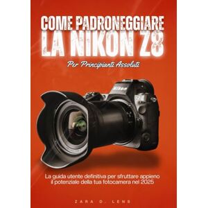 D. Lens, Zara COME PADRONEGGIARE LA NIKON Z8 PER PRINCIPIANTI ASSOLUTI: La guida utente definitiva per sfruttare appieno il potenziale della tua fotocamera nel 2025 D. Lens, Zara COME PADRONEGGIARE LA NIKON Z8 PER PRINCIPIANTI ASSOLUTI: La guida utente definitiva per sfruttare appieno il potenziale della tua fotocamera nel 2025