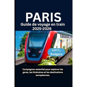 Rodgers, Lori L. Paris Guide de voyage en train 2025-2026: Compagnon essentiel pour explorer les gares, les itinéraires et les destinations européennes. Rodgers, Lori L. Paris Guide de voyage en train 2025-2026: Compagnon essentiel pour explorer les gares, les itinéraires et les destinations européennes.