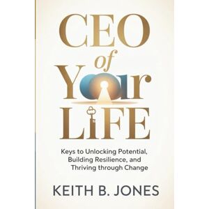 Jones, Keith B. CEO of Your Life: Keys to Unlocking Potential, Building Resilience, and Thriving Through Change Jones, Keith B. CEO of Your Life: Keys to Unlocking Potential, Building Resilience, and Thriving Through Change