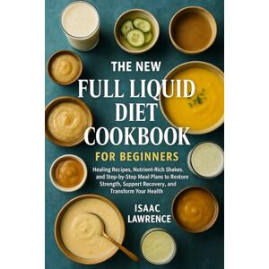 LAWRENCE, ISAAC THE NEW FULL LIQUID DIET COOKBOOK FOR BEGINNERS: Healing Recipes, Nutrient-Rich Shakes, and Step-by-Step Meal Plans to Restore Strength, Support Recovery, and Transform Your Health LAWRENCE, ISAAC THE NEW FULL LIQUID DIET COOKBOOK FOR BEGINNERS: Healing Recipes, Nutrient-Rich Shakes, and Step-by-Step Meal Plans to Restore Strength, Support Recovery, and Transform Your Health