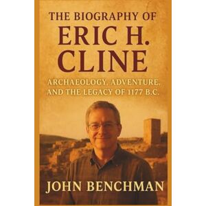 Benchman, John The Biography of Eric H. Cline: The Scholar Who Dug Through Time — Archaeology, Adventure, and the Legacy of 1177 B.C. Benchman, John The Biography of Eric H. Cline: The Scholar Who Dug Through Time — Archaeology, Adventure, and the Legacy of 1177 B.C.