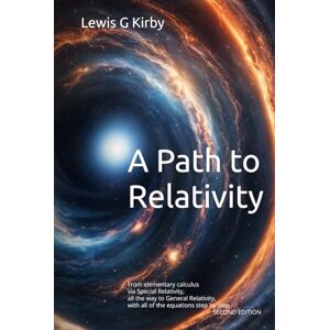Kirby, Lewis G A Path to Relativity: From elementary calculus via Special Relativity all the way to General Relativity with all of the equations step by step Kirby, Lewis G A Path to Relativity: From elementary calculus via Special Relativity all the way to General Relativity with all of the equations step by step