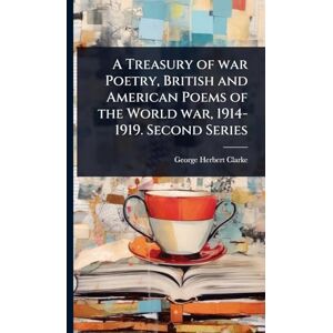 Clarke, George Herbert A Treasury of war Poetry, British and American Poems of the World war, 1914-1919. Second Series Clarke, George Herbert A Treasury of war Poetry, British and American Poems of the World war, 1914-1919. Second Series