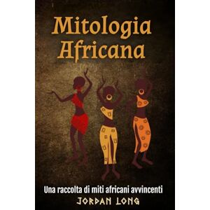 Long, Jordan Mitologia Africana: Una raccolta di miti africani avvincenti Long, Jordan Mitologia Africana: Una raccolta di miti africani avvincenti
