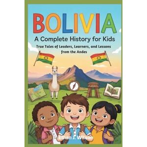 Wilson Bolivia: A Complete History for Kids: True Tales of Leaders, Learners, and Lessons from the Andes (Collections of Historical country books in south America) Wilson Bolivia: A Complete History for Kids: True Tales of Leaders, Learners, and Lessons from the Andes (Collections of Historical country books in south America)
