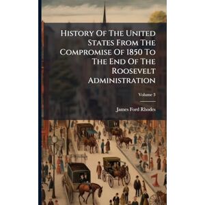 Rhodes, James Ford History Of The United States From The Compromise Of 1850 To The End Of The Roosevelt Administration Rhodes, James Ford History Of The United States From The Compromise Of 1850 To The End Of The Roosevelt Administration