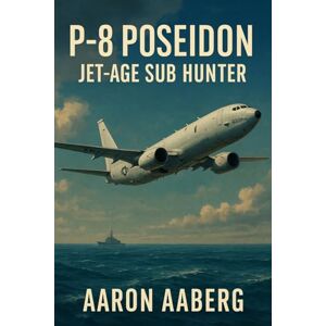 Aaberg, Aaron P-8 Poseidon: Jet-Age Sub Hunter Aaberg, Aaron P-8 Poseidon: Jet-Age Sub Hunter