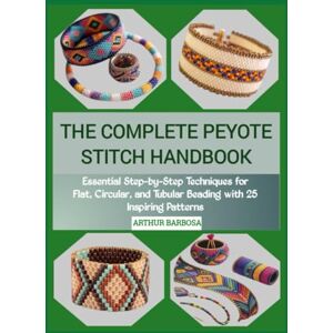 BARBOSA, ARTHUR THE COMPLETE PEYOTE STITCH HANDBOOK: Essential Step-by-Step Techniques for Flat, Circular, and Tubular Beading with 25 Inspiring Patterns BARBOSA, ARTHUR THE COMPLETE PEYOTE STITCH HANDBOOK: Essential Step-by-Step Techniques for Flat, Circular, and Tubular Beading with 25 Inspiring Patterns